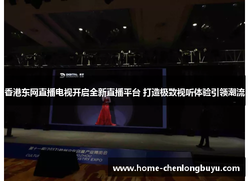 香港东网直播电视开启全新直播平台 打造极致视听体验引领潮流